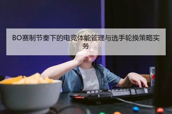 BO赛制节奏下的电竞体能管理与选手轮换策略实务