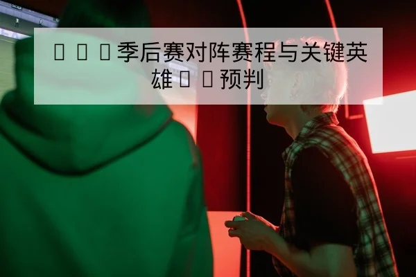 LPL季后赛对阵赛程与关键英雄BP预判